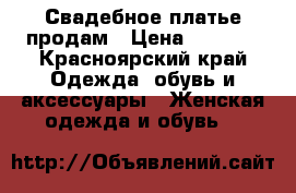 Свадебное платье продам › Цена ­ 5 000 - Красноярский край Одежда, обувь и аксессуары » Женская одежда и обувь   
